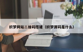东明织梦网站二维码搭建（织梦源码是什么）