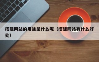 东明搭建网站的用途是什么呢（搭建网站有什么好处）