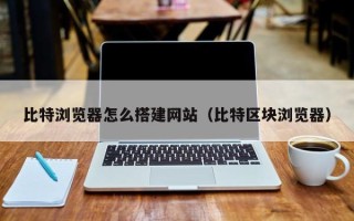 东明比特浏览器怎么搭建网站（比特区块浏览器）