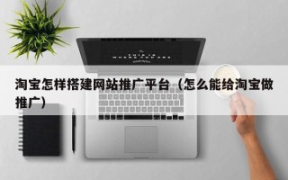 东明淘宝怎样搭建网站推广平台（怎么能给淘宝做推广）