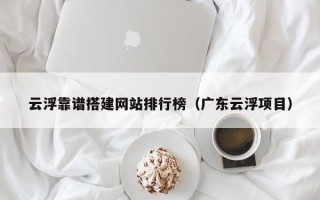 东明云浮靠谱搭建网站排行榜（广东云浮项目）