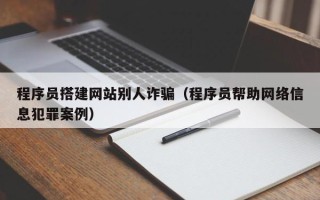 东明程序员搭建网站别人诈骗（程序员帮助网络信息犯罪案例）