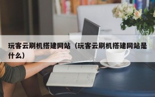 东明玩客云刷机搭建网站（玩客云刷机搭建网站是什么）