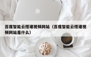 东明百度智能云搭建视频网站（百度智能云搭建视频网站是什么）