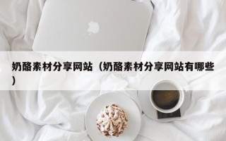 东明奶酪素材分享网站（奶酪素材分享网站有哪些）