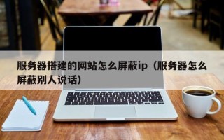 东明服务器搭建的网站怎么屏蔽ip（服务器怎么屏蔽别人说话）