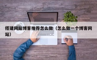 东明搭建网站博客推荐怎么做（怎么做一个博客网站）