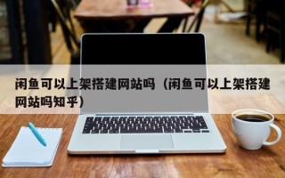 东明闲鱼可以上架搭建网站吗（闲鱼可以上架搭建网站吗知乎）