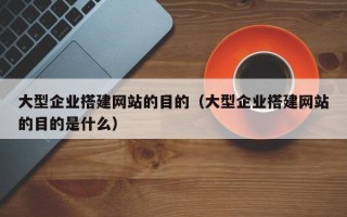 东明大型企业搭建网站的目的（大型企业搭建网站的目的是什么）