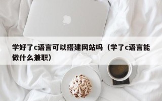 东明学好了c语言可以搭建网站吗（学了c语言能做什么兼职）