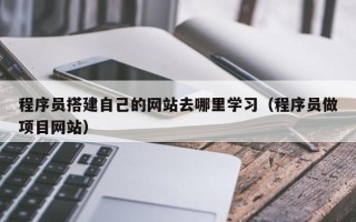 东明程序员搭建自己的网站去哪里学习（程序员做项目网站）