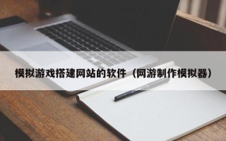 东明模拟游戏搭建网站的软件（网游制作模拟器）